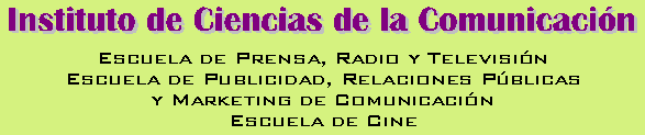 INSTITUTO DE CIENCIAS DE LA COMUNICACI&Oacute;N - Escuela de Prensa, Radio y Televisi&oacute;n - Escuela de Publicidad, Relaciones P&uacute;blicas y Marketing de Comunicaci&oacute;n - Escuela de Cine